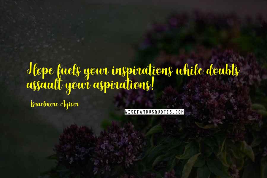 Israelmore Ayivor Quotes: Hope fuels your inspirations while doubts assault your aspirations!