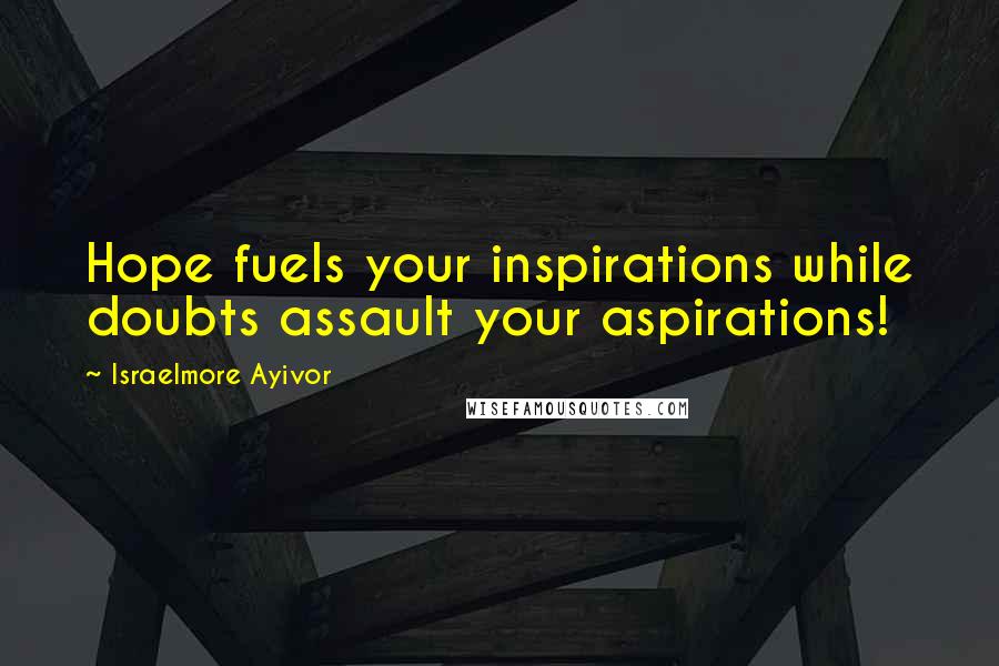 Israelmore Ayivor Quotes: Hope fuels your inspirations while doubts assault your aspirations!