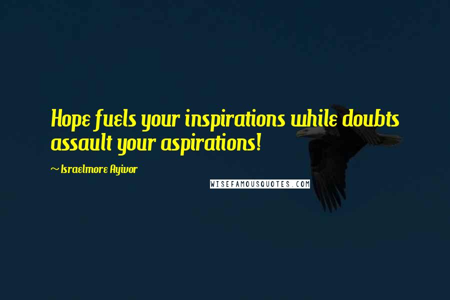 Israelmore Ayivor Quotes: Hope fuels your inspirations while doubts assault your aspirations!