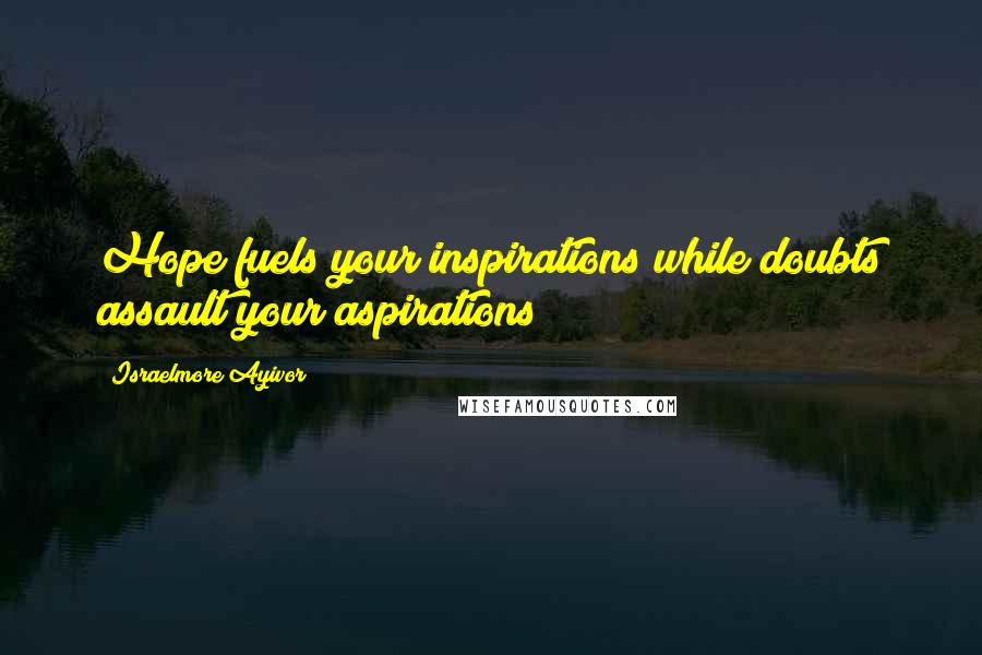 Israelmore Ayivor Quotes: Hope fuels your inspirations while doubts assault your aspirations!