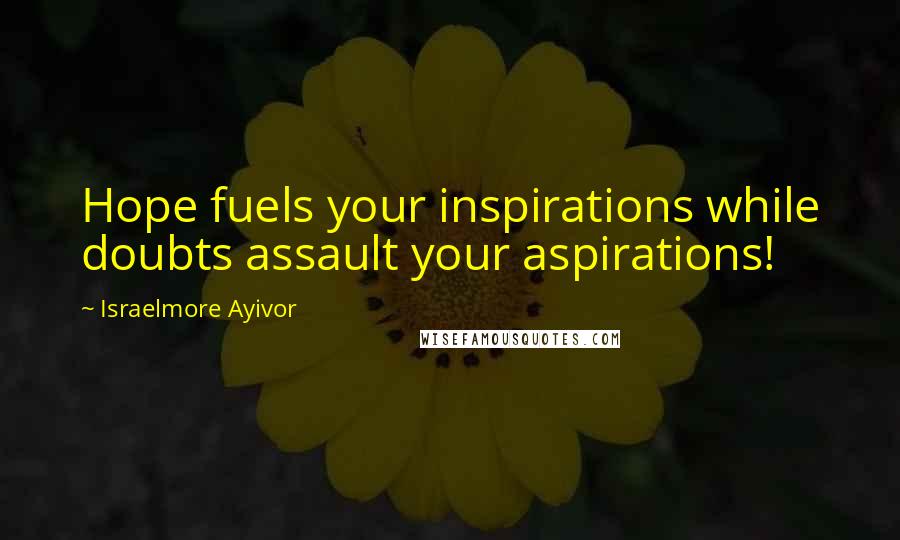 Israelmore Ayivor Quotes: Hope fuels your inspirations while doubts assault your aspirations!