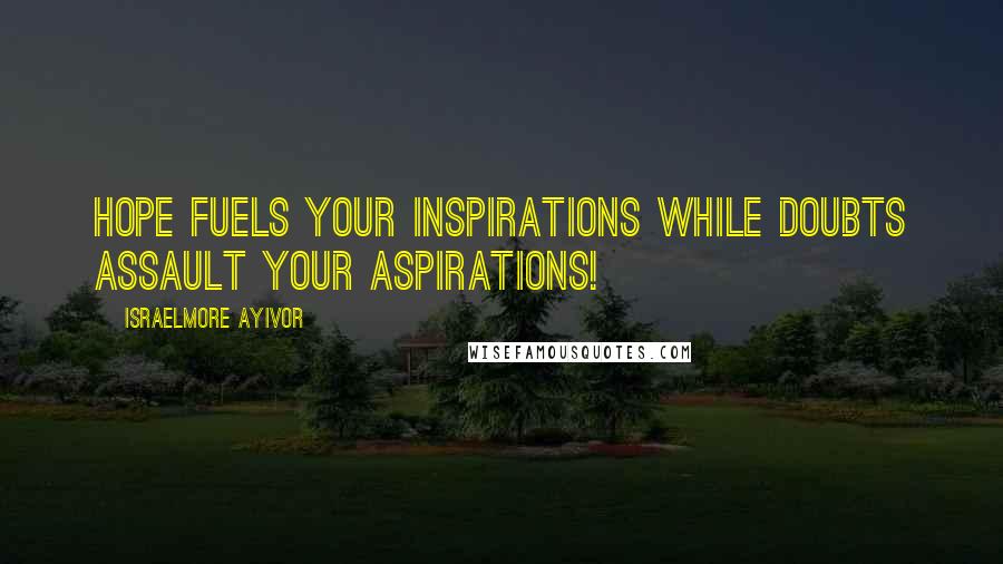 Israelmore Ayivor Quotes: Hope fuels your inspirations while doubts assault your aspirations!