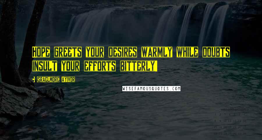 Israelmore Ayivor Quotes: Hope greets your desires warmly while doubts insult your efforts bitterly!