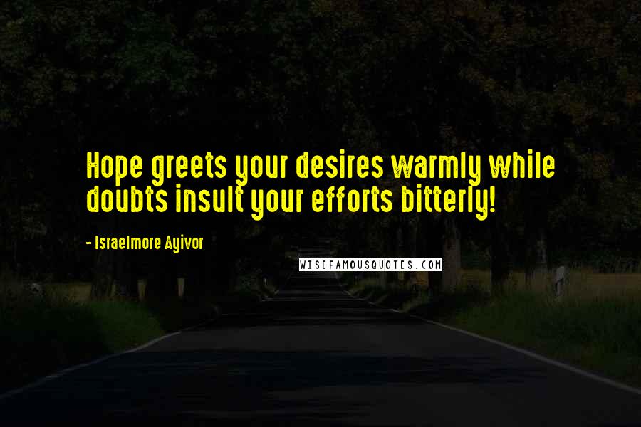 Israelmore Ayivor Quotes: Hope greets your desires warmly while doubts insult your efforts bitterly!
