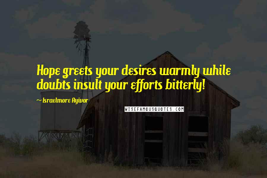 Israelmore Ayivor Quotes: Hope greets your desires warmly while doubts insult your efforts bitterly!