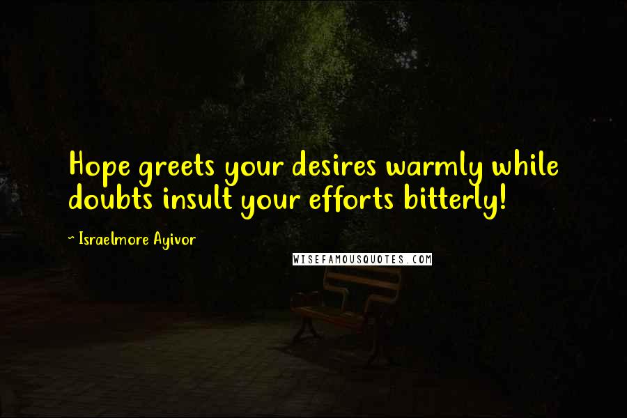 Israelmore Ayivor Quotes: Hope greets your desires warmly while doubts insult your efforts bitterly!