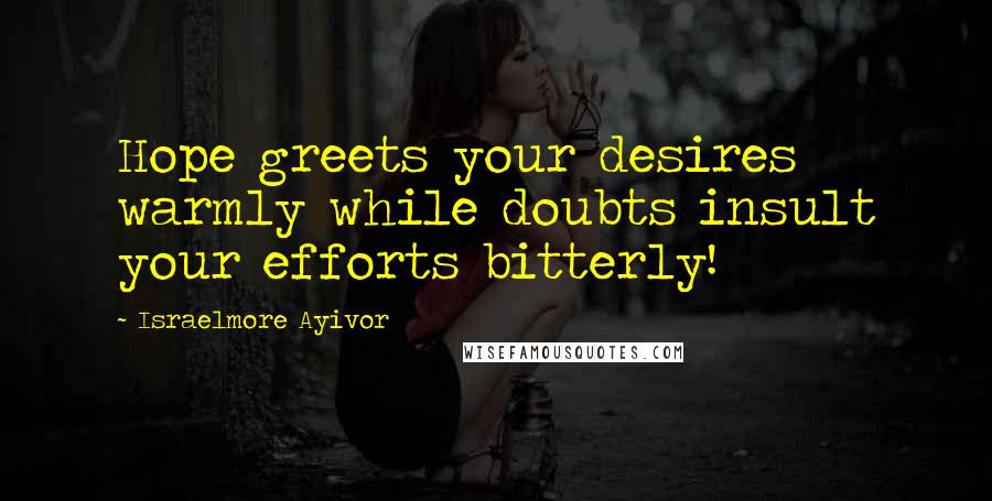 Israelmore Ayivor Quotes: Hope greets your desires warmly while doubts insult your efforts bitterly!