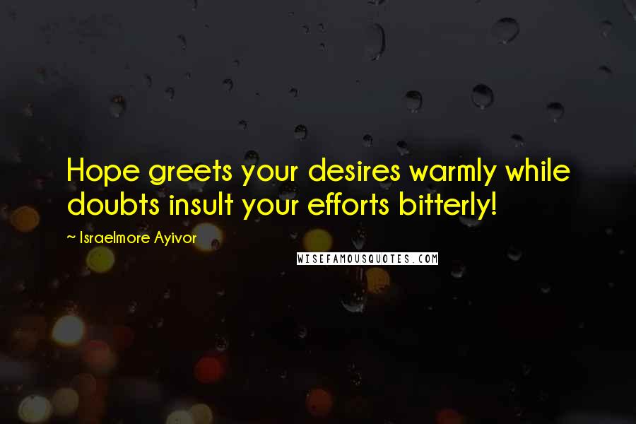 Israelmore Ayivor Quotes: Hope greets your desires warmly while doubts insult your efforts bitterly!