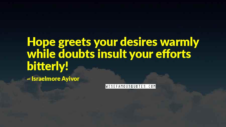 Israelmore Ayivor Quotes: Hope greets your desires warmly while doubts insult your efforts bitterly!