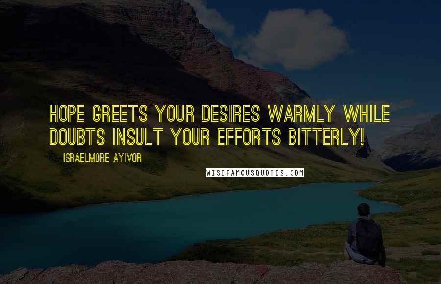 Israelmore Ayivor Quotes: Hope greets your desires warmly while doubts insult your efforts bitterly!