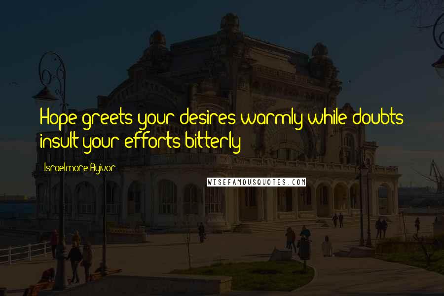 Israelmore Ayivor Quotes: Hope greets your desires warmly while doubts insult your efforts bitterly!