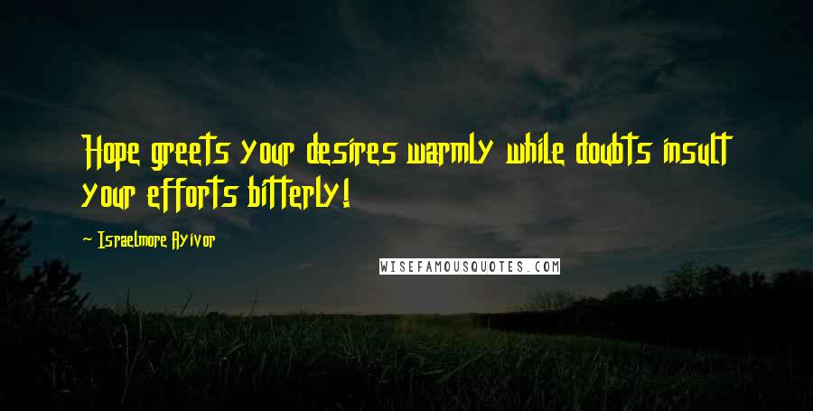 Israelmore Ayivor Quotes: Hope greets your desires warmly while doubts insult your efforts bitterly!