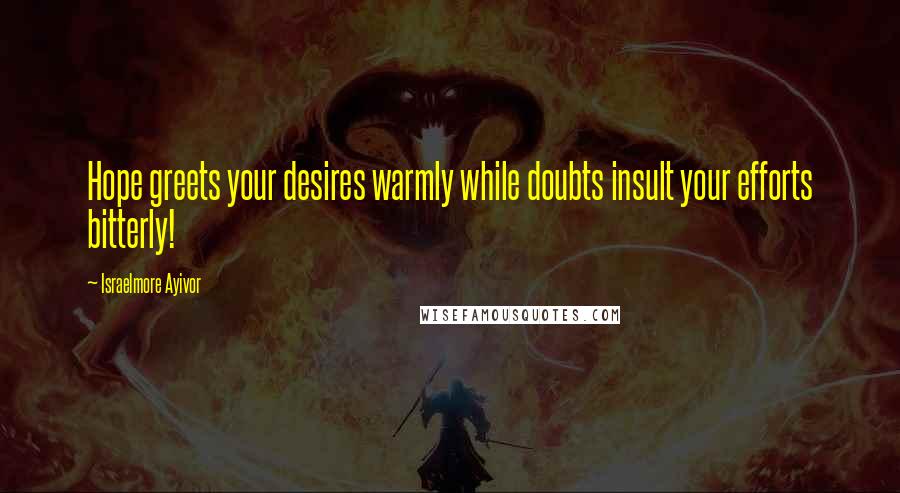 Israelmore Ayivor Quotes: Hope greets your desires warmly while doubts insult your efforts bitterly!