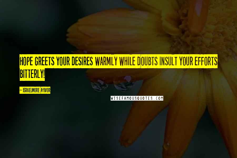 Israelmore Ayivor Quotes: Hope greets your desires warmly while doubts insult your efforts bitterly!