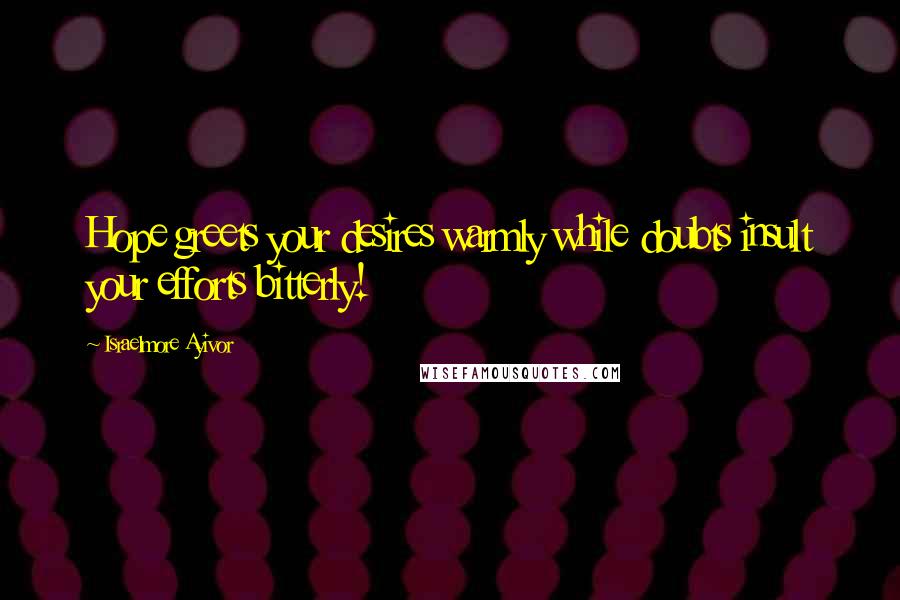 Israelmore Ayivor Quotes: Hope greets your desires warmly while doubts insult your efforts bitterly!