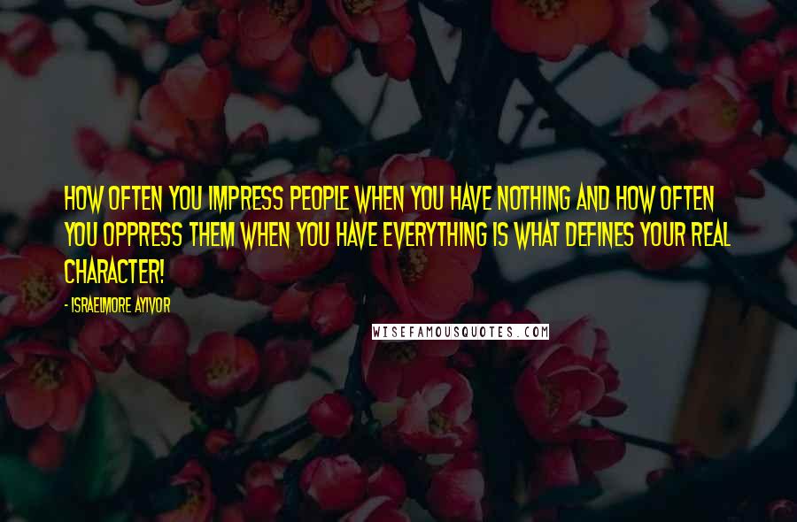 Israelmore Ayivor Quotes: How often you impress people when you have nothing and how often you oppress them when you have everything is what defines your real character!