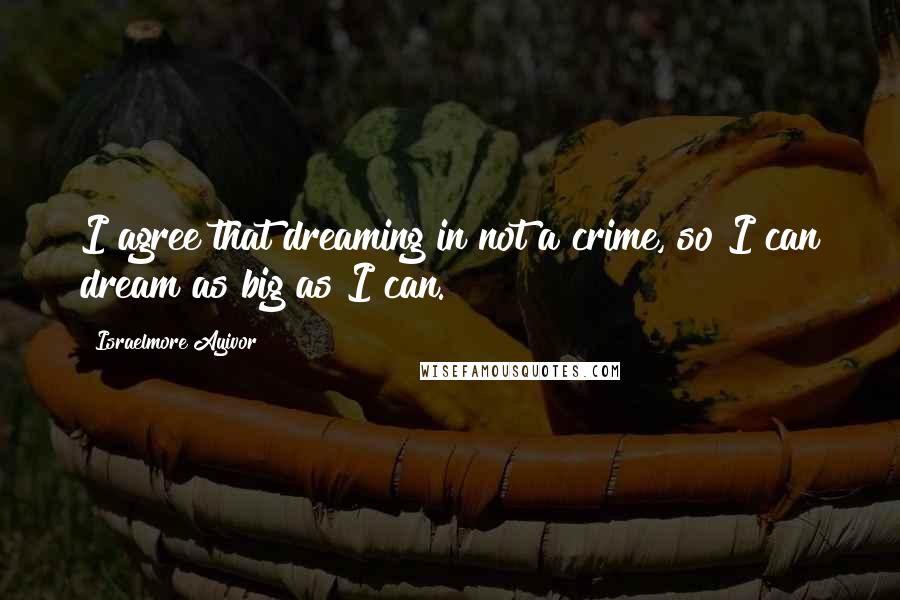 Israelmore Ayivor Quotes: I agree that dreaming in not a crime, so I can dream as big as I can.