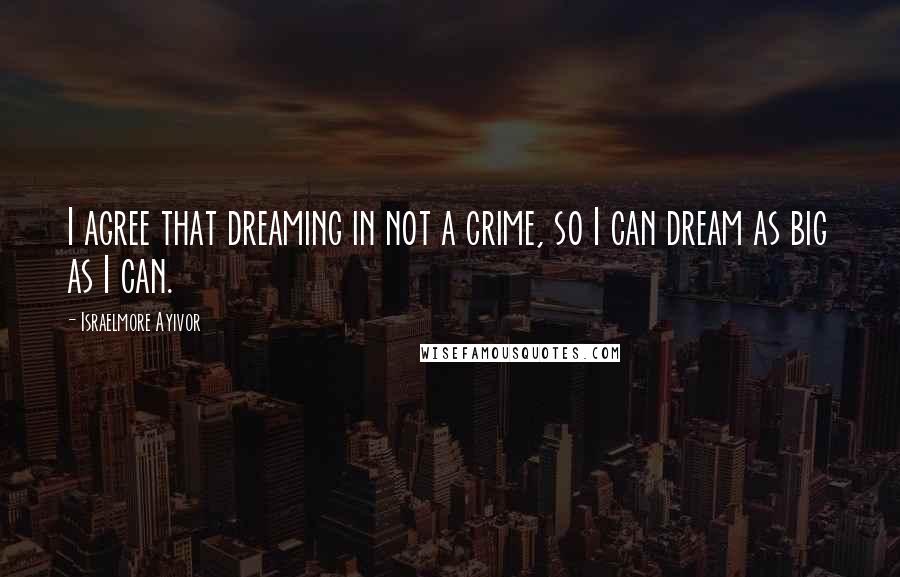 Israelmore Ayivor Quotes: I agree that dreaming in not a crime, so I can dream as big as I can.