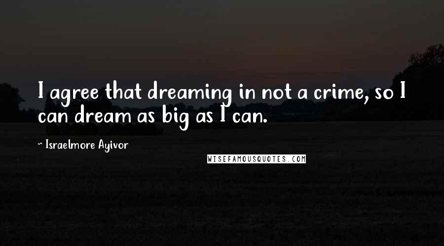 Israelmore Ayivor Quotes: I agree that dreaming in not a crime, so I can dream as big as I can.