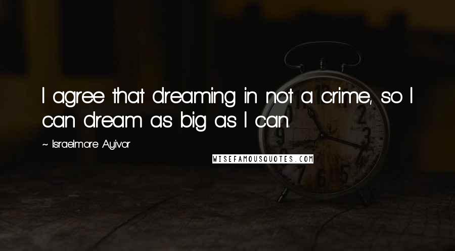 Israelmore Ayivor Quotes: I agree that dreaming in not a crime, so I can dream as big as I can.
