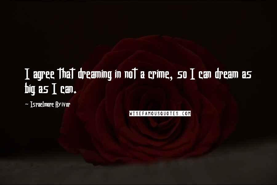 Israelmore Ayivor Quotes: I agree that dreaming in not a crime, so I can dream as big as I can.