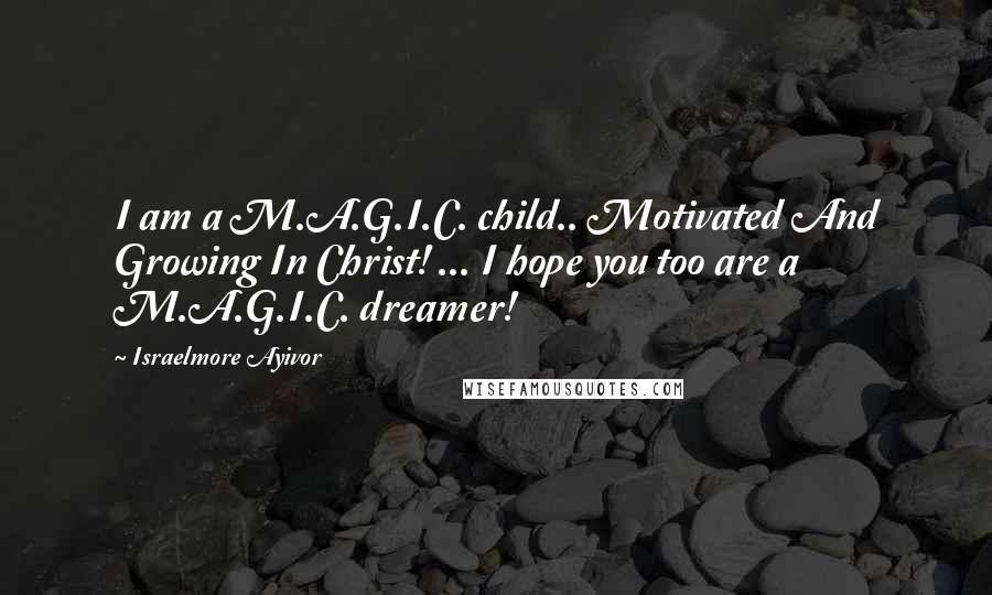 Israelmore Ayivor Quotes: I am a M.A.G.I.C. child.. Motivated And Growing In Christ! ... I hope you too are a M.A.G.I.C. dreamer!