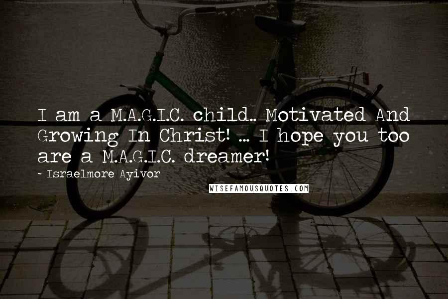 Israelmore Ayivor Quotes: I am a M.A.G.I.C. child.. Motivated And Growing In Christ! ... I hope you too are a M.A.G.I.C. dreamer!