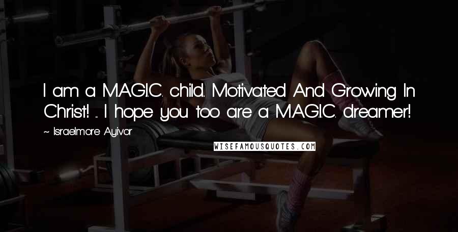 Israelmore Ayivor Quotes: I am a M.A.G.I.C. child.. Motivated And Growing In Christ! ... I hope you too are a M.A.G.I.C. dreamer!