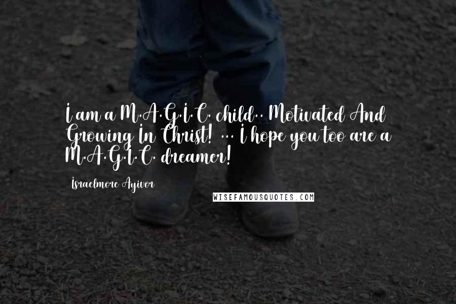 Israelmore Ayivor Quotes: I am a M.A.G.I.C. child.. Motivated And Growing In Christ! ... I hope you too are a M.A.G.I.C. dreamer!