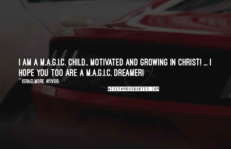 Israelmore Ayivor Quotes: I am a M.A.G.I.C. child.. Motivated And Growing In Christ! ... I hope you too are a M.A.G.I.C. dreamer!