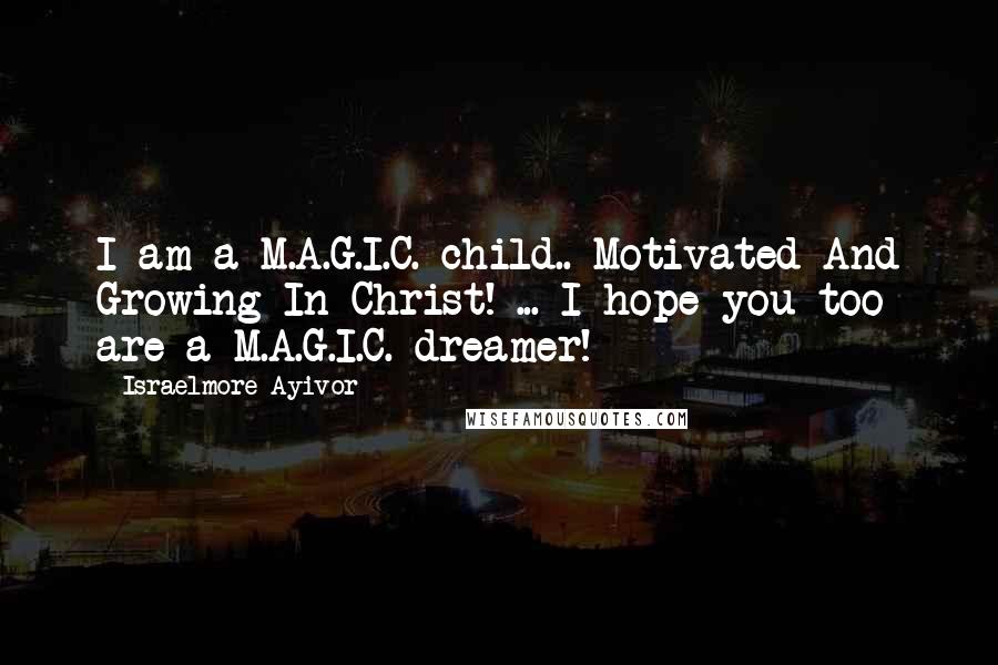 Israelmore Ayivor Quotes: I am a M.A.G.I.C. child.. Motivated And Growing In Christ! ... I hope you too are a M.A.G.I.C. dreamer!