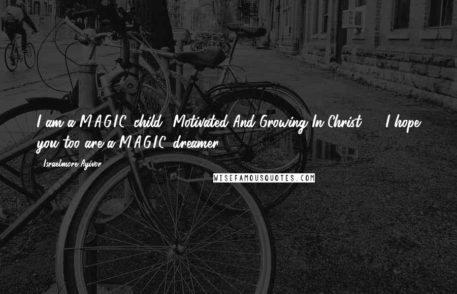 Israelmore Ayivor Quotes: I am a M.A.G.I.C. child.. Motivated And Growing In Christ! ... I hope you too are a M.A.G.I.C. dreamer!