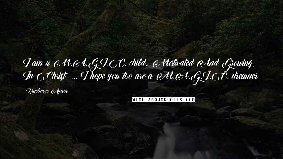 Israelmore Ayivor Quotes: I am a M.A.G.I.C. child.. Motivated And Growing In Christ! ... I hope you too are a M.A.G.I.C. dreamer!