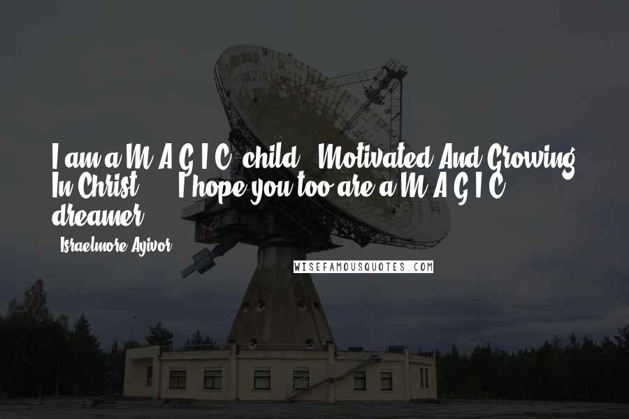 Israelmore Ayivor Quotes: I am a M.A.G.I.C. child.. Motivated And Growing In Christ! ... I hope you too are a M.A.G.I.C. dreamer!