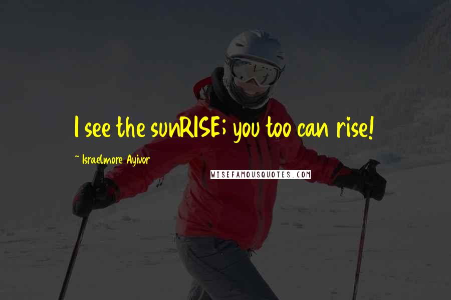 Israelmore Ayivor Quotes: I see the sunRISE; you too can rise!