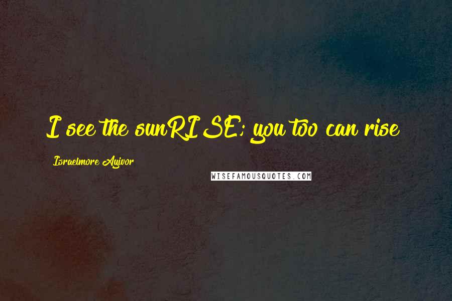 Israelmore Ayivor Quotes: I see the sunRISE; you too can rise!