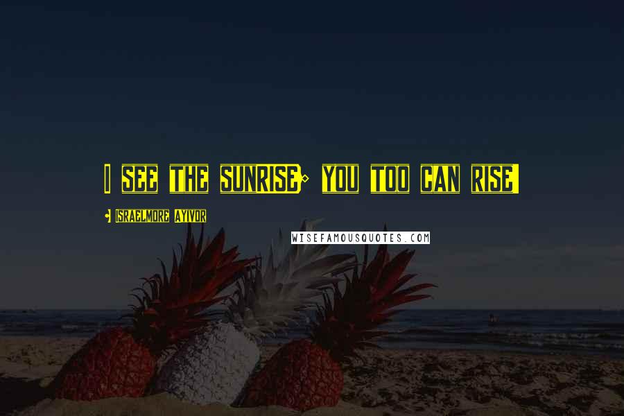 Israelmore Ayivor Quotes: I see the sunRISE; you too can rise!