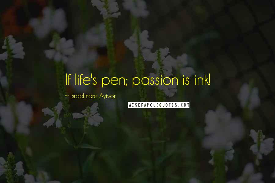 Israelmore Ayivor Quotes: If life's pen; passion is ink!