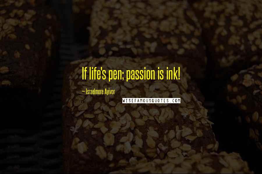 Israelmore Ayivor Quotes: If life's pen; passion is ink!