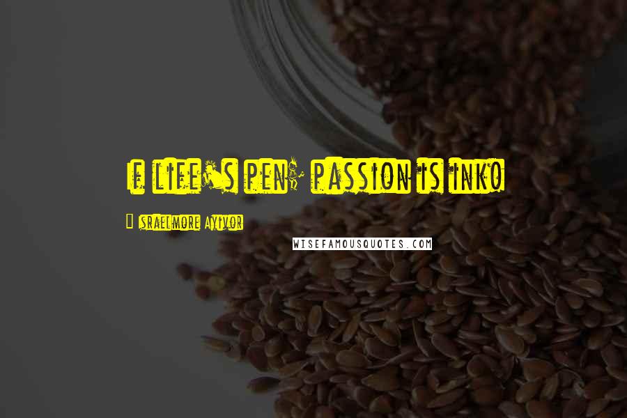 Israelmore Ayivor Quotes: If life's pen; passion is ink!