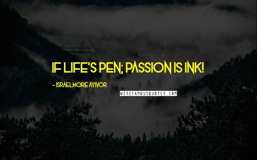 Israelmore Ayivor Quotes: If life's pen; passion is ink!