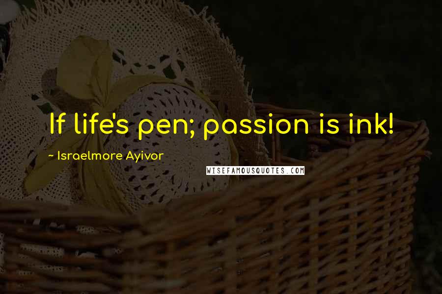 Israelmore Ayivor Quotes: If life's pen; passion is ink!