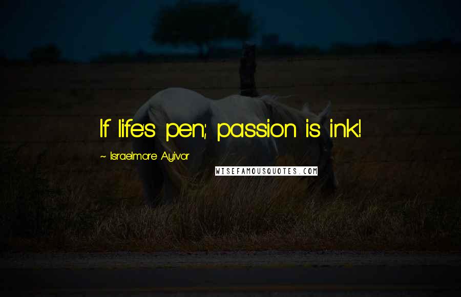 Israelmore Ayivor Quotes: If life's pen; passion is ink!