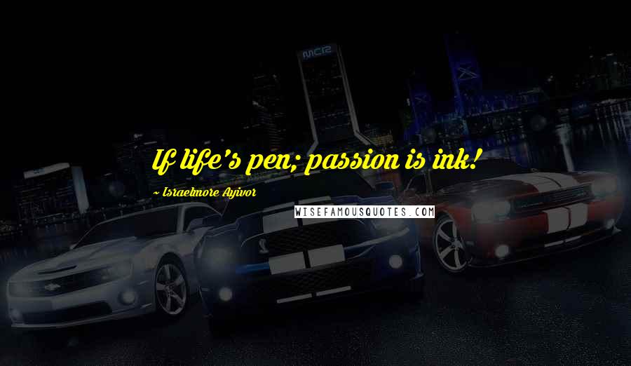 Israelmore Ayivor Quotes: If life's pen; passion is ink!