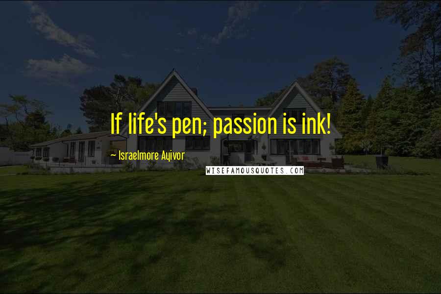 Israelmore Ayivor Quotes: If life's pen; passion is ink!