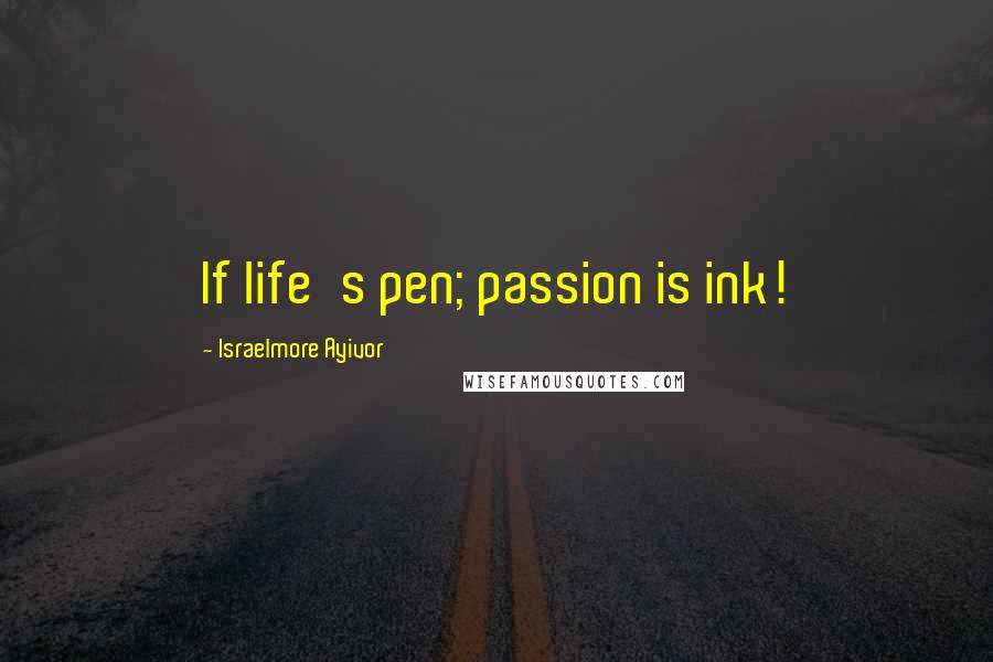 Israelmore Ayivor Quotes: If life's pen; passion is ink!