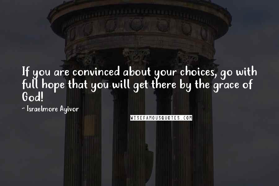 Israelmore Ayivor Quotes: If you are convinced about your choices, go with full hope that you will get there by the grace of God!