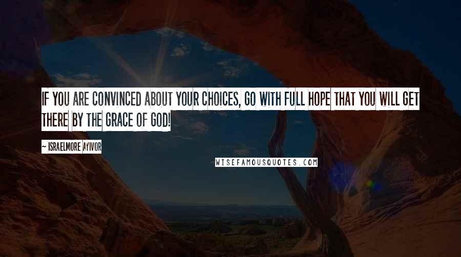 Israelmore Ayivor Quotes: If you are convinced about your choices, go with full hope that you will get there by the grace of God!