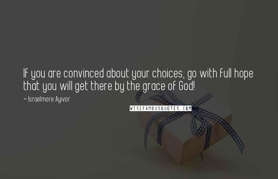 Israelmore Ayivor Quotes: If you are convinced about your choices, go with full hope that you will get there by the grace of God!