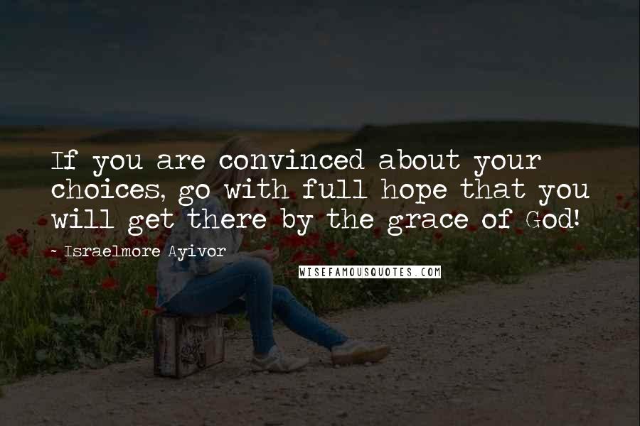 Israelmore Ayivor Quotes: If you are convinced about your choices, go with full hope that you will get there by the grace of God!